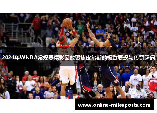 2024年WNBA常规赛精彩回放聚焦皮尔斯的极致表现与传奇瞬间