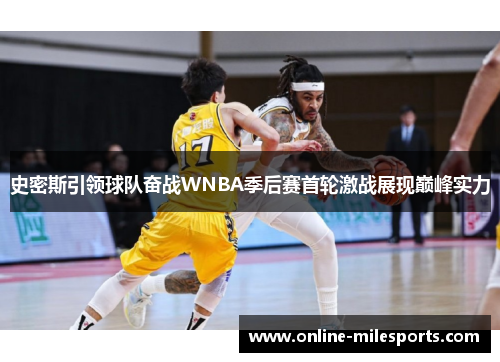 史密斯引领球队奋战WNBA季后赛首轮激战展现巅峰实力