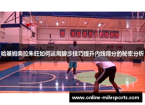 哈基姆奥拉朱旺如何运用脚步技巧提升内线得分的秘密分析