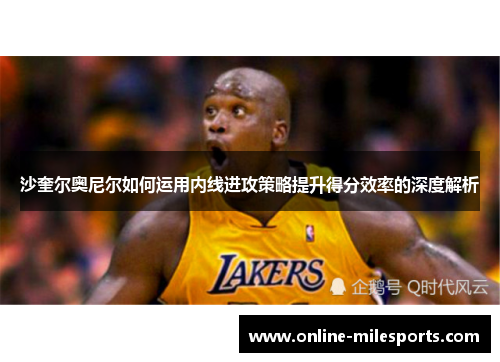 沙奎尔奥尼尔如何运用内线进攻策略提升得分效率的深度解析