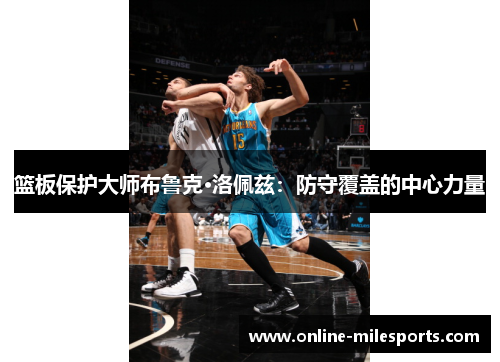 篮板保护大师布鲁克·洛佩兹：防守覆盖的中心力量