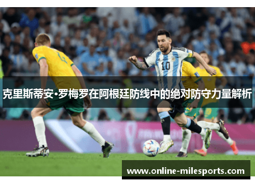 克里斯蒂安·罗梅罗在阿根廷防线中的绝对防守力量解析