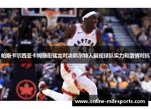 帕斯卡尔西亚卡姆领衔猛龙对决凯尔特人展现球队实力和激情对抗