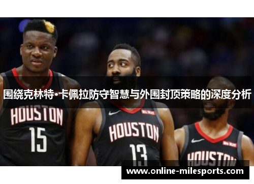 围绕克林特·卡佩拉防守智慧与外围封顶策略的深度分析