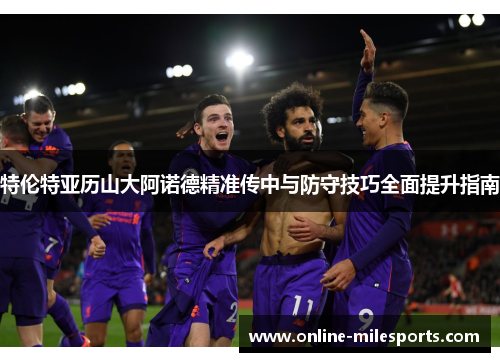 特伦特亚历山大阿诺德精准传中与防守技巧全面提升指南