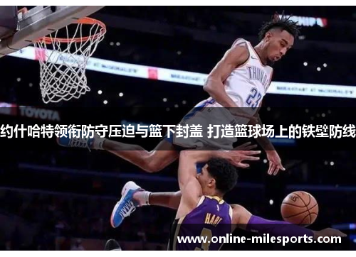 约什哈特领衔防守压迫与篮下封盖 打造篮球场上的铁壁防线