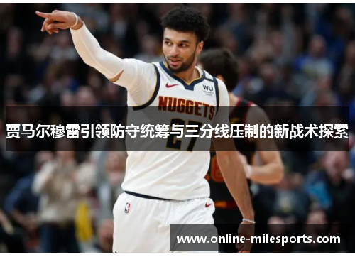 贾马尔穆雷引领防守统筹与三分线压制的新战术探索