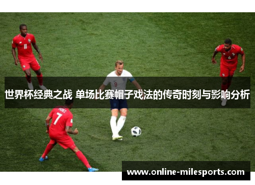 世界杯经典之战 单场比赛帽子戏法的传奇时刻与影响分析