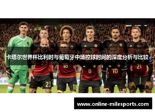 卡塔尔世界杯比利时与葡萄牙中场控球时间的深度分析与比较