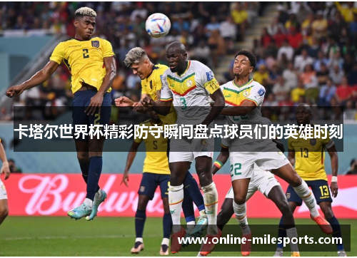卡塔尔世界杯精彩防守瞬间盘点球员们的英雄时刻