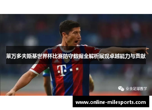 莱万多夫斯基世界杯比赛防守数据全解析展现卓越能力与贡献
