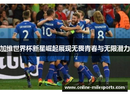 加维世界杯新星崛起展现无畏青春与无限潜力