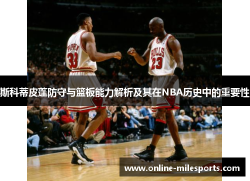 斯科蒂皮蓬防守与篮板能力解析及其在NBA历史中的重要性