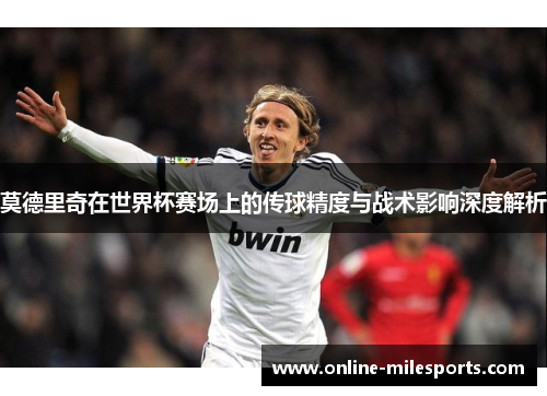 莫德里奇在世界杯赛场上的传球精度与战术影响深度解析