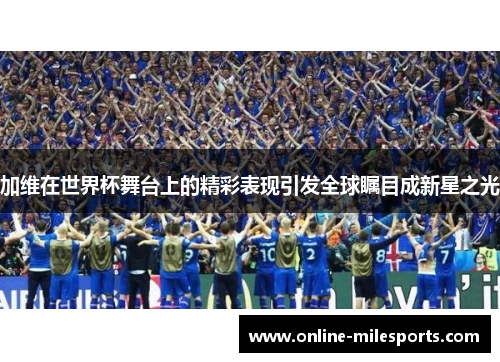 加维在世界杯舞台上的精彩表现引发全球瞩目成新星之光