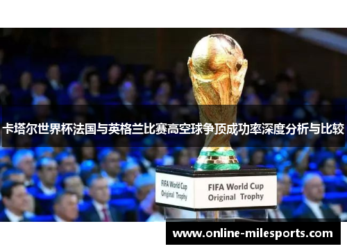 卡塔尔世界杯法国与英格兰比赛高空球争顶成功率深度分析与比较