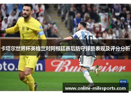 卡塔尔世界杯英格兰对阿根廷赛后防守球员表现及评分分析