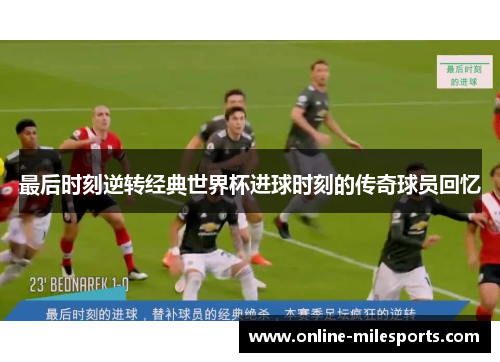 最后时刻逆转经典世界杯进球时刻的传奇球员回忆
