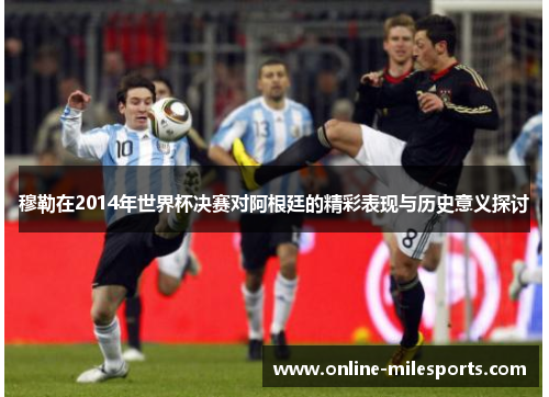 穆勒在2014年世界杯决赛对阿根廷的精彩表现与历史意义探讨