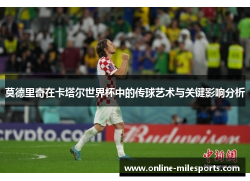 莫德里奇在卡塔尔世界杯中的传球艺术与关键影响分析
