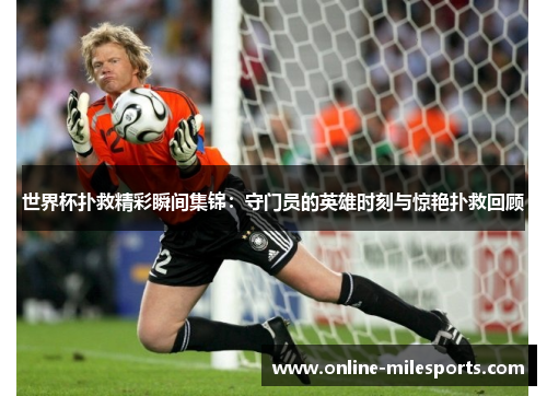 世界杯扑救精彩瞬间集锦：守门员的英雄时刻与惊艳扑救回顾