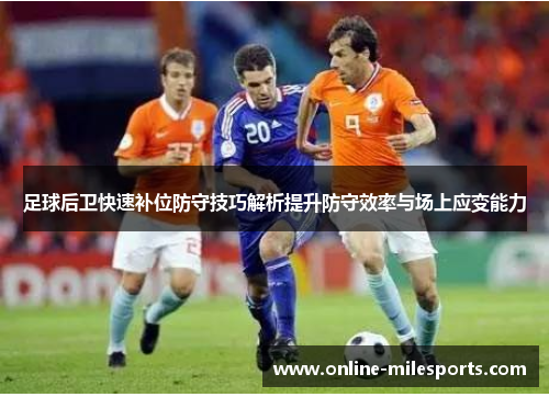 足球后卫快速补位防守技巧解析提升防守效率与场上应变能力