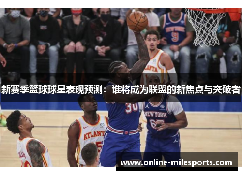 新赛季篮球球星表现预测：谁将成为联盟的新焦点与突破者