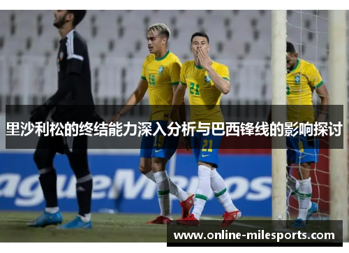 里沙利松的终结能力深入分析与巴西锋线的影响探讨