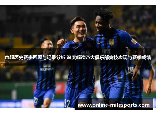 中超历史赛事回顾与记录分析 深度解读各大俱乐部竞技表现与赛季成绩