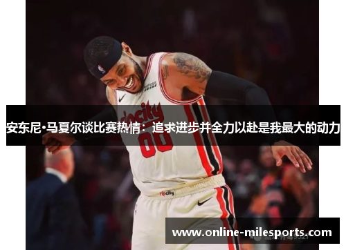 安东尼·马夏尔谈比赛热情：追求进步并全力以赴是我最大的动力
