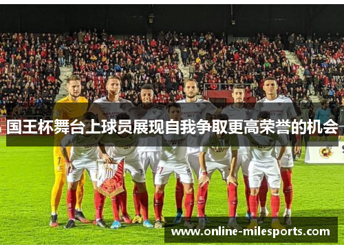 国王杯舞台上球员展现自我争取更高荣誉的机会
