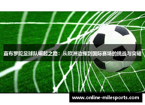 直布罗陀足球队崛起之路：从欧洲边缘到国际赛场的挑战与突破