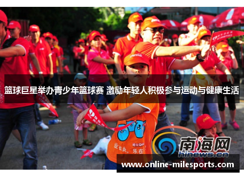 篮球巨星举办青少年篮球赛 激励年轻人积极参与运动与健康生活