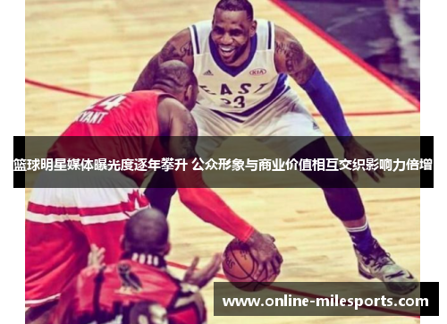 篮球明星媒体曝光度逐年攀升 公众形象与商业价值相互交织影响力倍增