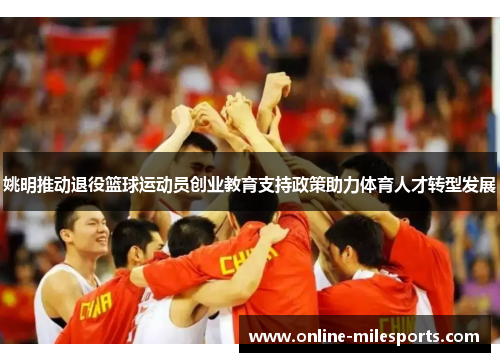 姚明推动退役篮球运动员创业教育支持政策助力体育人才转型发展