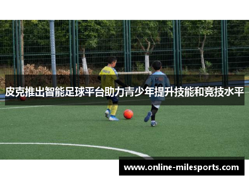 皮克推出智能足球平台助力青少年提升技能和竞技水平