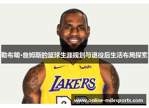 勒布朗·詹姆斯的篮球生涯规划与退役后生活布局探索