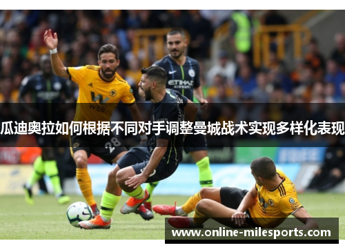 瓜迪奥拉如何根据不同对手调整曼城战术实现多样化表现