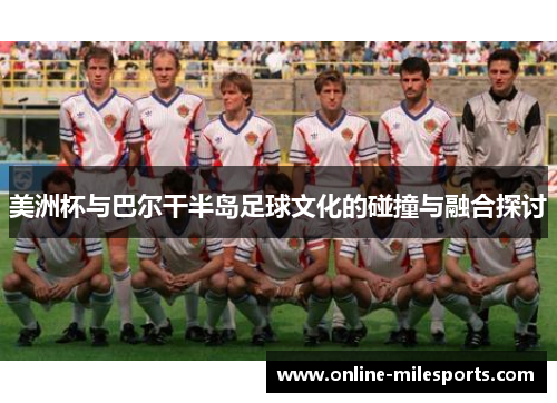 美洲杯与巴尔干半岛足球文化的碰撞与融合探讨