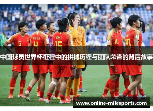中国球员世界杯征程中的拼搏历程与团队荣誉的背后故事