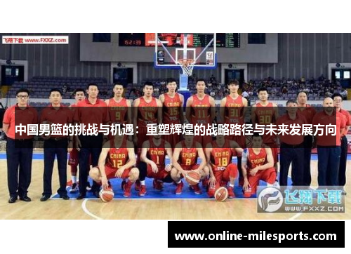 中国男篮的挑战与机遇：重塑辉煌的战略路径与未来发展方向