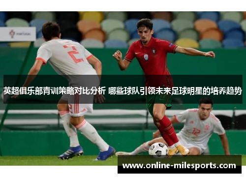 英超俱乐部青训策略对比分析 哪些球队引领未来足球明星的培养趋势