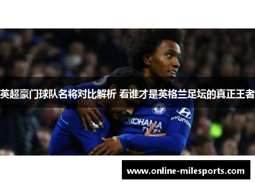 英超豪门球队名将对比解析 看谁才是英格兰足坛的真正王者