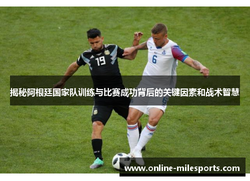 揭秘阿根廷国家队训练与比赛成功背后的关键因素和战术智慧