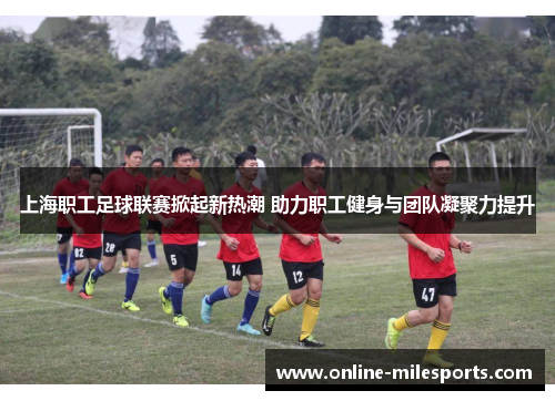 上海职工足球联赛掀起新热潮 助力职工健身与团队凝聚力提升