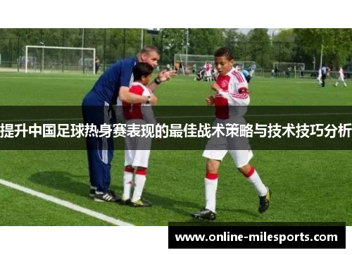提升中国足球热身赛表现的最佳战术策略与技术技巧分析