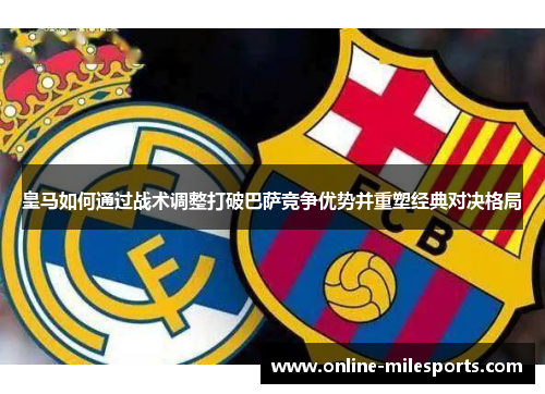 皇马如何通过战术调整打破巴萨竞争优势并重塑经典对决格局