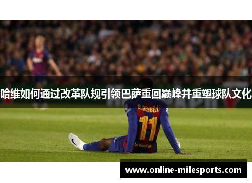 哈维如何通过改革队规引领巴萨重回巅峰并重塑球队文化