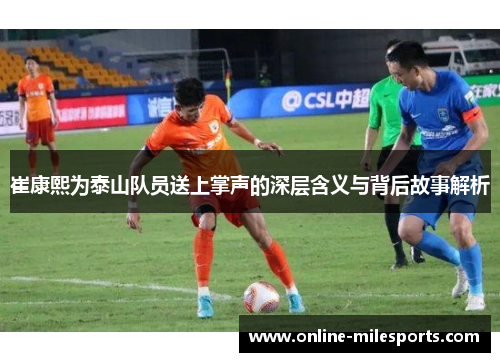 崔康熙为泰山队员送上掌声的深层含义与背后故事解析