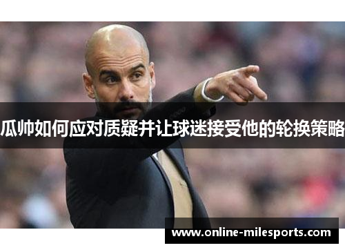 瓜帅如何应对质疑并让球迷接受他的轮换策略